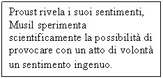 Text Box: Proust rivela i suoi sentimenti, Musil sperimenta scientificamente la possibilit di provocare con un atto di volont un sentimento ingenuo.